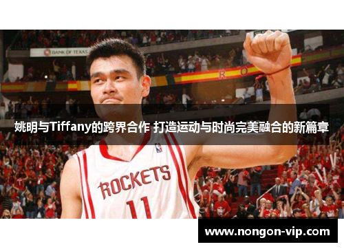 姚明与Tiffany的跨界合作 打造运动与时尚完美融合的新篇章