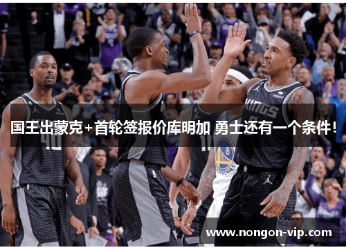 国王出蒙克+首轮签报价库明加 勇士还有一个条件！